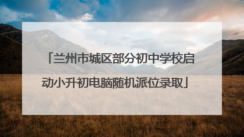 兰州市城区部分初中学校启动小升初电脑随机派位录取
