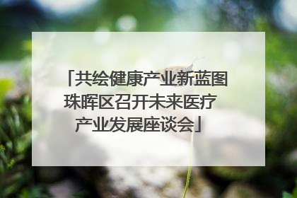 共绘健康产业新蓝图 珠晖区召开未来医疗产业发展座谈会