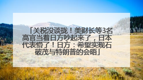 关税没谈拢！美财长等3名高官当着日方吵起来了，日本代表懵了！日方：希望实现石破茂与特朗普的会晤