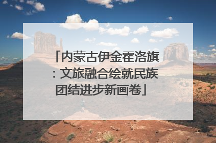 内蒙古伊金霍洛旗：文旅融合绘就民族团结进步新画卷
