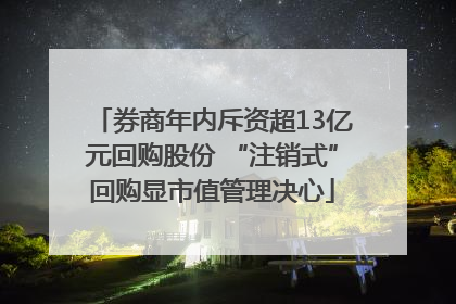 券商年内斥资超13亿元回购股份 “注销式”回购显市值管理决心
