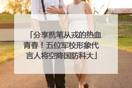分享携笔从戎的热血青春！五位军校形象代言人将空降国防科大