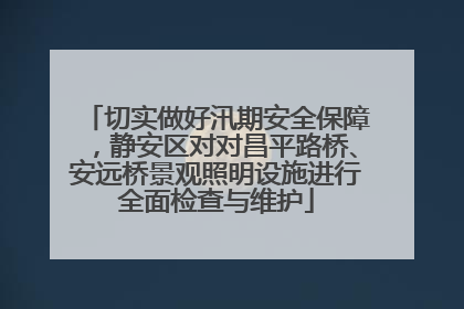 切实做好汛期安全保障，静安区对对昌平路桥、安远桥景观照明设施进行全面检查与维护