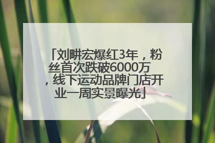 刘畊宏爆红3年，粉丝首次跌破6000万，线下运动品牌门店开业一周实景曝光