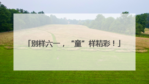 别样六一，“童”样精彩！