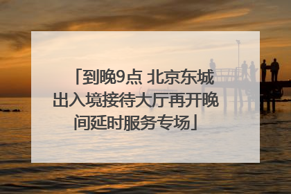 到晚9点 北京东城出入境接待大厅再开晚间延时服务专场