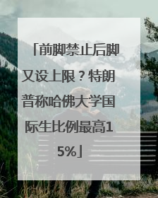 前脚禁止后脚又设上限？特朗普称哈佛大学国际生比例最高15%