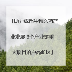 助力成都生物医药产业发展 3个产业链重大项目落户高新区