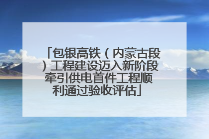 包银高铁（内蒙古段）工程建设迈入新阶段 牵引供电首件工程顺利通过验收评估