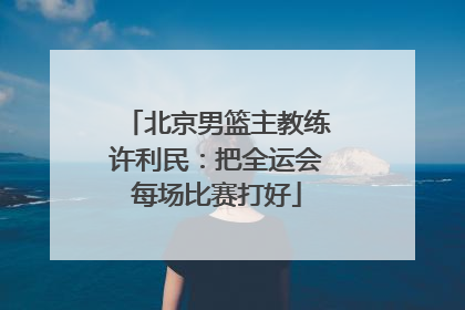 北京男篮主教练许利民：把全运会每场比赛打好