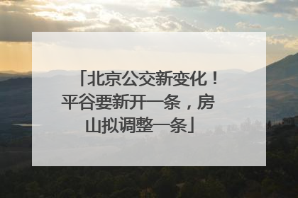 北京公交新变化！平谷要新开一条，房山拟调整一条