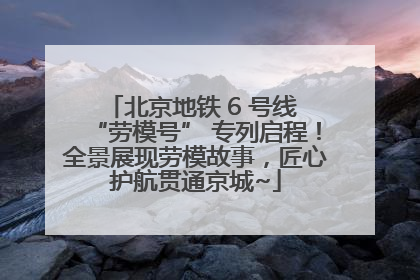北京地铁 6 号线 “劳模号” 专列启程！全景展现劳模故事，匠心护航贯通京城~