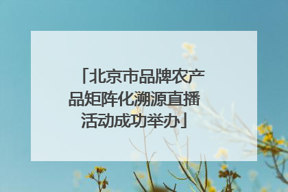 北京市品牌农产品矩阵化溯源直播活动成功举办