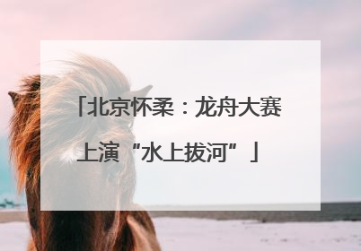 北京怀柔：龙舟大赛上演“水上拔河”