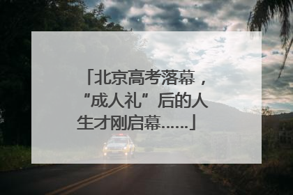 北京高考落幕，“成人礼”后的人生才刚启幕……