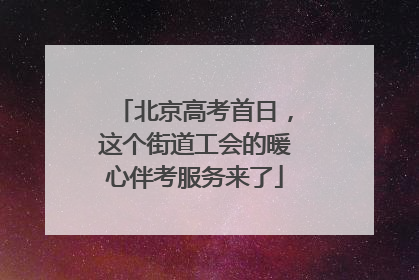 北京高考首日，这个街道工会的暖心伴考服务来了