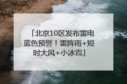 北京10区发布雷电蓝色预警！雷阵雨+短时大风+小冰雹