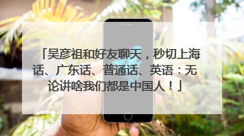 吴彦祖和好友聊天，秒切上海话、广东话、普通话、英语：无论讲啥我们都是中国人！