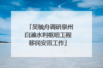吴毓舟调研泉州白濑水利枢纽工程移民安置工作