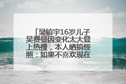 吴镇宇16岁儿子吴费曼因变化太大登上热搜，本人晒搞怪照：如果不喜欢现在的我可以离开