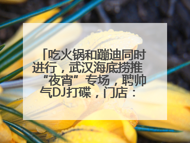 吃火锅和蹦迪同时进行，武汉海底捞推“夜宵”专场，聘帅气DJ打碟，门店：不加收费用