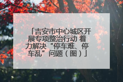 吉安市中心城区开展专项整治行动 着力解决“停车难、停车乱”问题（图）