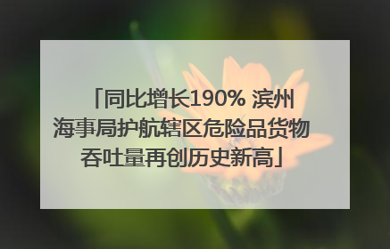 同比增长190% 滨州海事局护航辖区危险品货物吞吐量再创历史新高