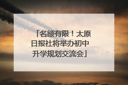 名额有限！太原日报社将举办初中升学规划交流会