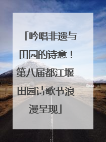 吟唱非遗与田园的诗意！第八届都江堰田园诗歌节浪漫呈现