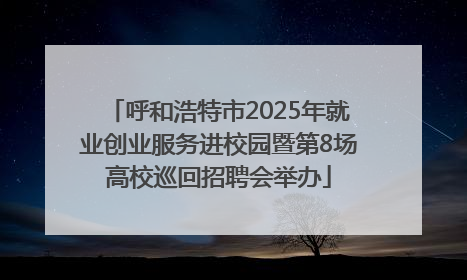 呼和浩特市2025年就业创业服务进校园暨第8场高校巡回招聘会举办