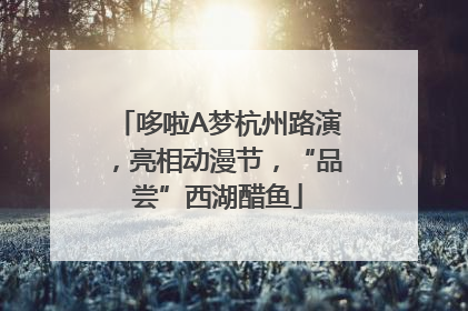 哆啦A梦杭州路演，亮相动漫节，“品尝”西湖醋鱼