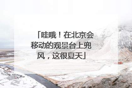哇哦！在北京会移动的观景台上兜风，这很夏天