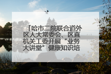 哈市二院联合道外区人大常委会、区直机关工委开展“业务大讲堂”健康知识培训暨大型义诊活动