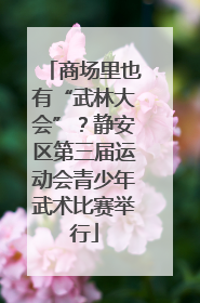 商场里也有“武林大会”？静安区第三届运动会青少年武术比赛举行
