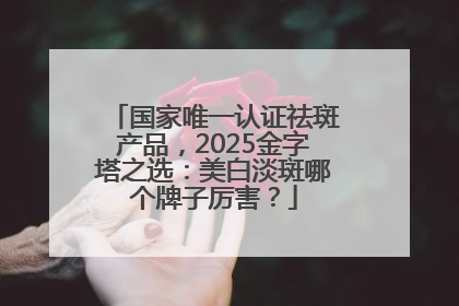国家唯一认证祛斑产品，2025金字塔之选：美白淡斑哪个牌子厉害？