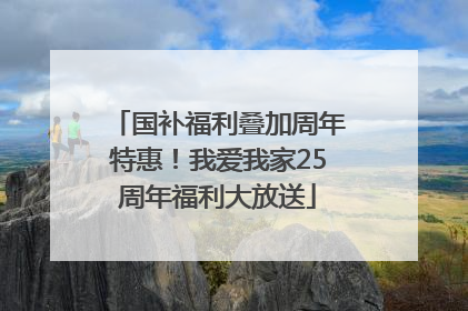国补福利叠加周年特惠！我爱我家25周年福利大放送