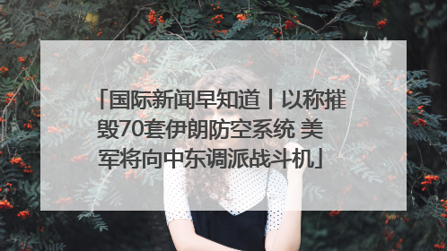 国际新闻早知道丨以称摧毁70套伊朗防空系统 美军将向中东调派战斗机