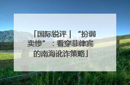 国际锐评｜“扮弱卖惨”：看穿菲律宾的南海讹诈策略