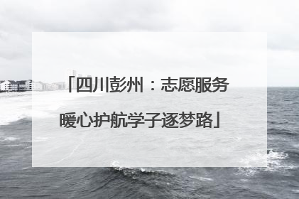 四川彭州：志愿服务暖心护航学子逐梦路