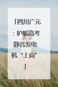 四川广元：护航高考 静音发电机“上岗”