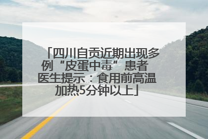 四川自贡近期出现多例“皮蛋中毒”患者 医生提示：食用前高温加热5分钟以上