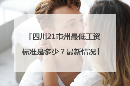 四川21市州最低工资标准是多少？最新情况
