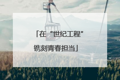 在“世纪工程”镌刻青春担当