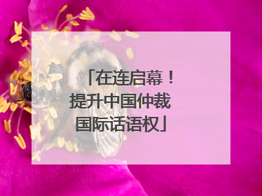 在连启幕！提升中国仲裁国际话语权