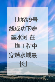 地铁9号线成功下穿墨水河 在三期工程中穿越水域最长