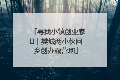寻找小镇创业家㊳｜樊城两小伙回乡创办露营地