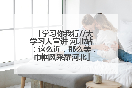 学习你我行//大学习大宣讲 河北站：这么近，那么美，巾帼风采耀河北
