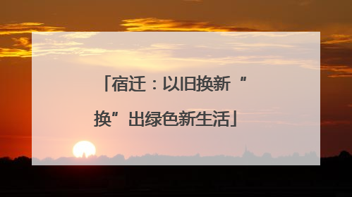 宿迁：以旧换新“换”出绿色新生活