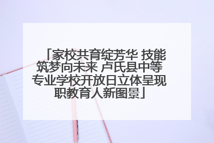 家校共育绽芳华 技能筑梦向未来 卢氏县中等专业学校开放日立体呈现职教育人新图景