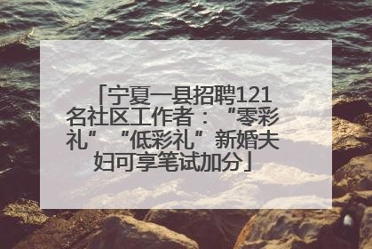 宁夏一县招聘121名社区工作者：“零彩礼”“低彩礼”新婚夫妇可享笔试加分